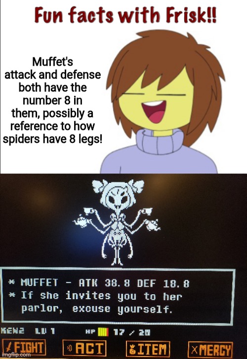 Fun Facts with AnnabethChase101 through Frisk #5 | Muffet's attack and defense both have the number 8 in them, possibly a reference to how spiders have 8 legs! | image tagged in fun facts with frisk,undertale,muffet undertale,fun fact | made w/ Imgflip meme maker