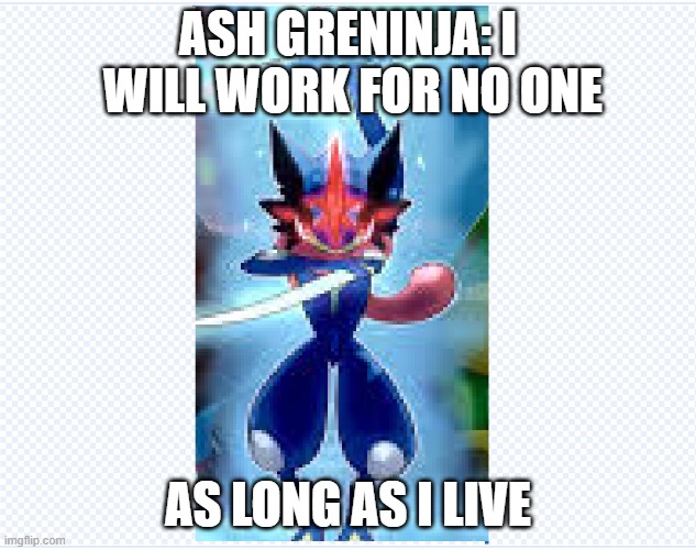 the realization... | ASH GRENINJA: I  WILL WORK FOR NO ONE; AS LONG AS I LIVE | image tagged in gaming,greninja,pokemon | made w/ Imgflip meme maker