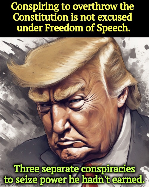 Trump charged with three separate conspiracies to seize power | Conspiring to overthrow the 
Constitution is not excused 
under Freedom of Speech. Three separate conspiracies to seize power he hadn't earned. | image tagged in trump charged with three separate conspiracies to seize power,donald trump,conspiracy,liar,guilty,lock him up | made w/ Imgflip meme maker