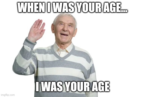 When I was your age... | WHEN I WAS YOUR AGE... I WAS YOUR AGE | image tagged in old,age,senior,funny,happy,wholesome | made w/ Imgflip meme maker