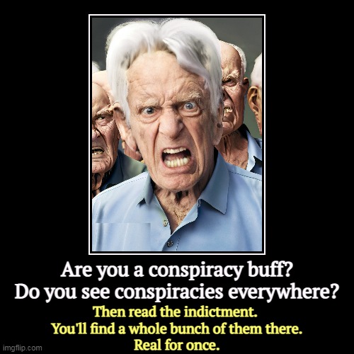 Are you a conspiracy buff? Do you see conspiracies everywhere? | Then read the indictment. 
You'll find a whole bunch of them there.
Real fo | image tagged in funny,demotivationals,angry,maga,conspiracy,trump | made w/ Imgflip demotivational maker