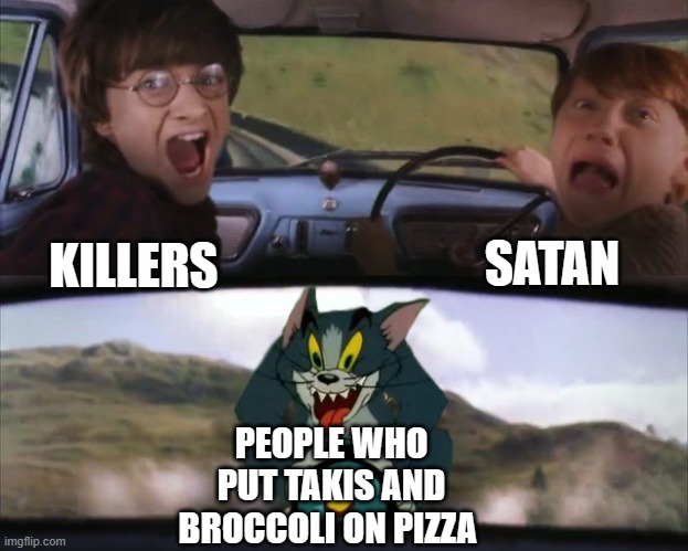 Tom chasing Harry and Ron Weasly | SATAN; KILLERS; PEOPLE WHO PUT TAKIS AND BROCCOLI ON PIZZA | image tagged in tom chasing harry and ron weasly | made w/ Imgflip meme maker