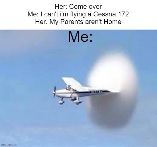 BOOM | Her: Come over
Me: I can't i'm flying a Cessna 172
Her: My Parents aren't Home; Me: | image tagged in fun | made w/ Imgflip meme maker