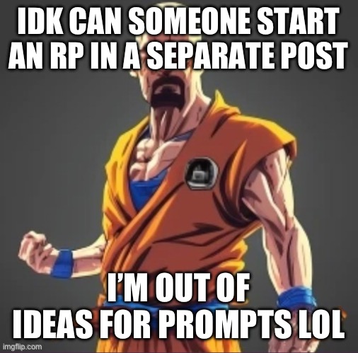 saiyan waltuh | IDK CAN SOMEONE START AN RP IN A SEPARATE POST; I’M OUT OF IDEAS FOR PROMPTS LOL | made w/ Imgflip meme maker