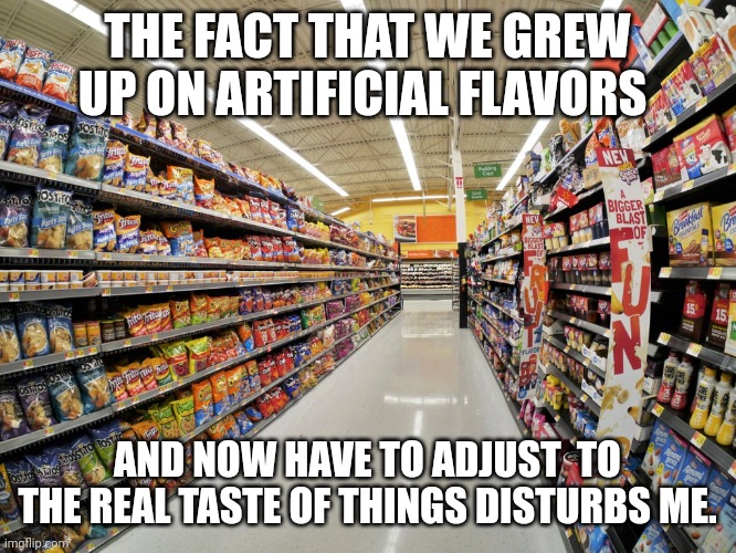 The real taste | THE FACT THAT WE GREW UP ON ARTIFICIAL FLAVORS; AND NOW HAVE TO ADJUST  TO THE REAL TASTE OF THINGS DISTURBS ME. | image tagged in junk food aisle | made w/ Imgflip meme maker
