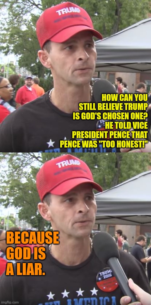War is peace. Freedom is slavery. Ignorance is strength. | HOW CAN YOU STILL BELIEVE TRUMP IS GOD'S CHOSEN ONE?  HE TOLD VICE PRESIDENT PENCE THAT PENCE WAS "TOO HONEST!"; BECAUSE GOD IS
A LIAR. | image tagged in maga fascist doublethink | made w/ Imgflip meme maker