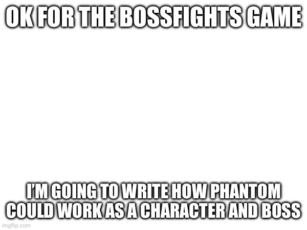 new trend I guess | OK FOR THE BOSSFIGHTS GAME; I’M GOING TO WRITE HOW PHANTOM COULD WORK AS A CHARACTER AND BOSS | made w/ Imgflip meme maker