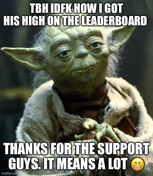 Star Wars Yoda Meme | TBH IDFK HOW I GOT HIS HIGH ON THE LEADERBOARD; THANKS FOR THE SUPPORT GUYS. IT MEANS A LOT 😁 | image tagged in memes,star wars yoda | made w/ Imgflip meme maker