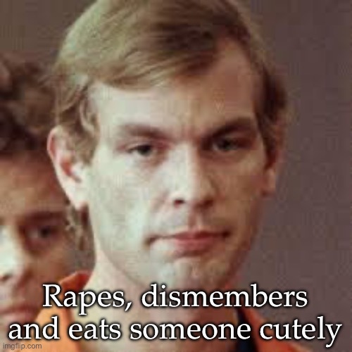 Eat victims | Rapes, dismembers and eats someone cutely | image tagged in jeffrey dahmer,eating,victims,rape,kill | made w/ Imgflip meme maker