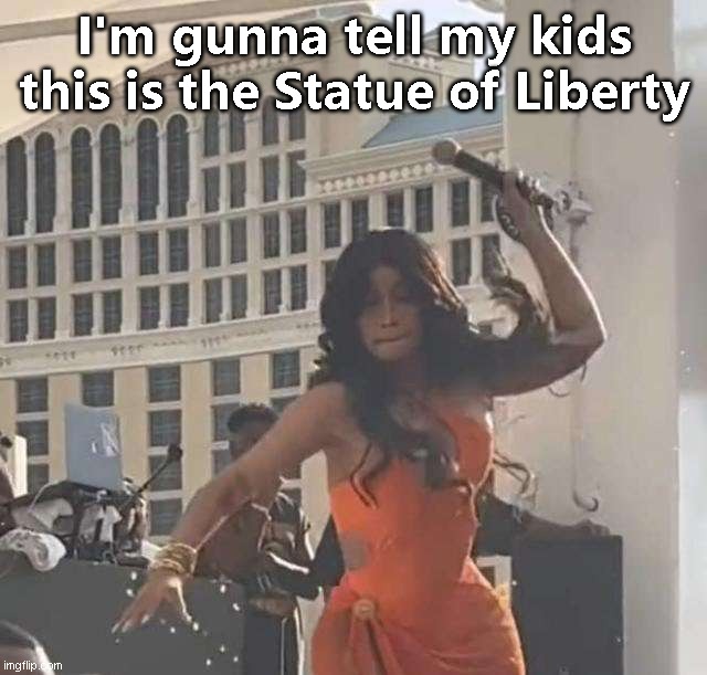 Gonna tell my kids Cardi B is the Statue of Liberty | I'm gunna tell my kids
this is the Statue of Liberty | image tagged in funny,memes,gonna tell my kids | made w/ Imgflip meme maker