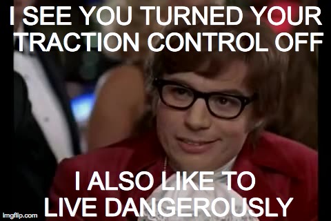 traction control live dangerously | I SEE YOU TURNED YOUR TRACTION CONTROL OFF I ALSO LIKE TO LIVE DANGEROUSLY | image tagged in traction control like to live dangerously austin race racing | made w/ Imgflip meme maker