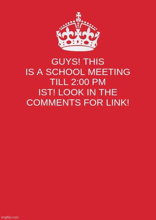JOIN THE SCHOOL MEETING | GUYS! THIS IS A SCHOOL MEETING TILL 2:00 PM IST! LOOK IN THE COMMENTS FOR LINK! | image tagged in memes,keep calm and carry on red | made w/ Imgflip meme maker