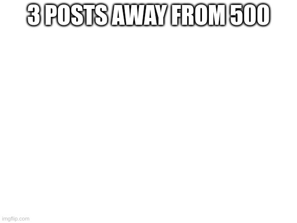 #497 | 3 POSTS AWAY FROM 500 | image tagged in memes | made w/ Imgflip meme maker