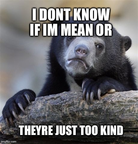 Confession Bear Meme | I DONT KNOW IF IM MEAN OR  THEYRE JUST TOO KIND | image tagged in memes,confession bear | made w/ Imgflip meme maker