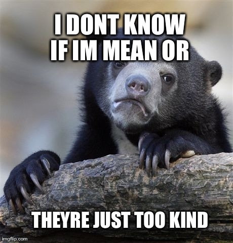 Confession Bear | I DONT KNOW IF IM MEAN OR  THEYRE JUST TOO KIND | image tagged in memes,confession bear | made w/ Imgflip meme maker