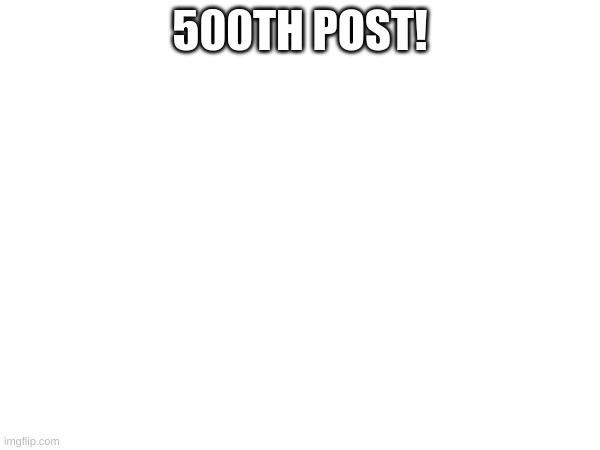 #500!!!1 | 500TH POST! | image tagged in memes | made w/ Imgflip meme maker