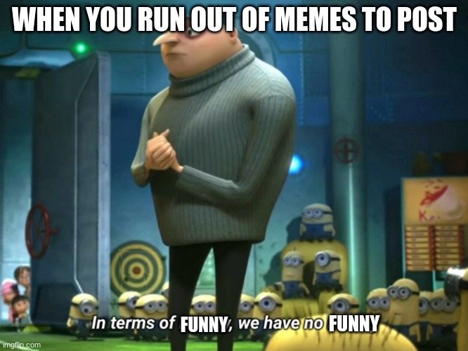 In terms of money, we have no money | WHEN YOU RUN OUT OF MEMES TO POST; FUNNY; FUNNY | image tagged in in terms of money we have no money | made w/ Imgflip meme maker
