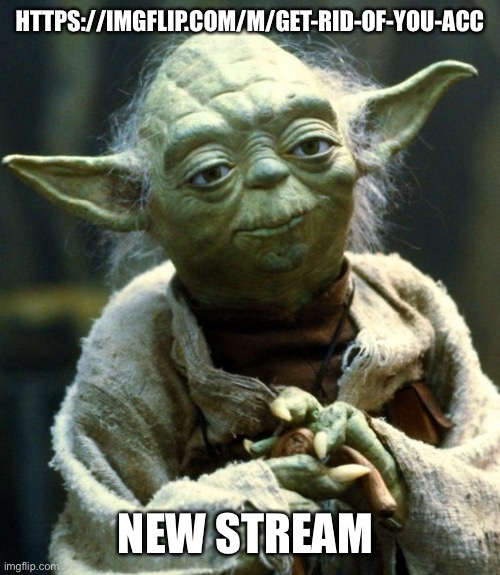 Star Wars Yoda | HTTPS://IMGFLIP.COM/M/GET-RID-OF-YOU-ACC; NEW STREAM | image tagged in memes,star wars yoda | made w/ Imgflip meme maker
