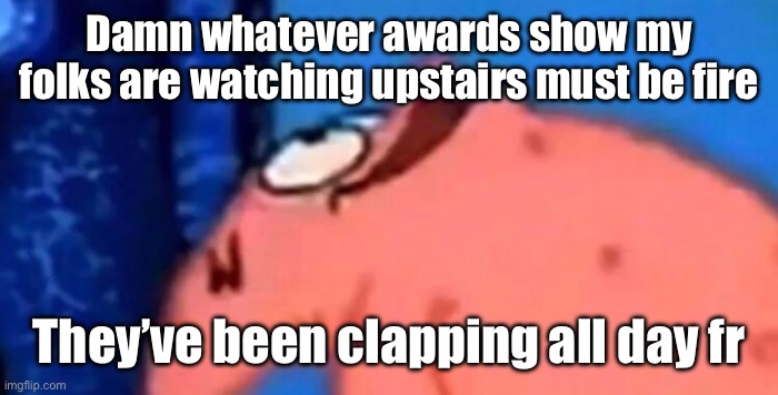 Patrick looking up | Damn whatever awards show my folks are watching upstairs must be fire; They’ve been clapping all day fr | made w/ Imgflip meme maker