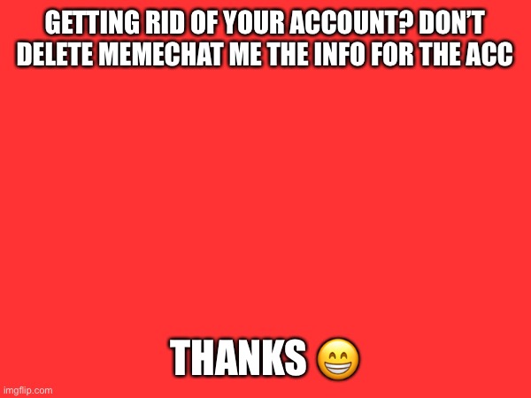GETTING RID OF YOUR ACCOUNT? DON’T DELETE MEMECHAT ME THE INFO FOR THE ACC; THANKS 😁 | made w/ Imgflip meme maker