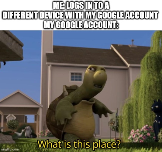 What is this place | ME: LOGS IN TO A DIFFERENT DEVICE WITH MY GOOGLE ACCOUNT 
MY GOOGLE ACCOUNT: | image tagged in what is this place | made w/ Imgflip meme maker