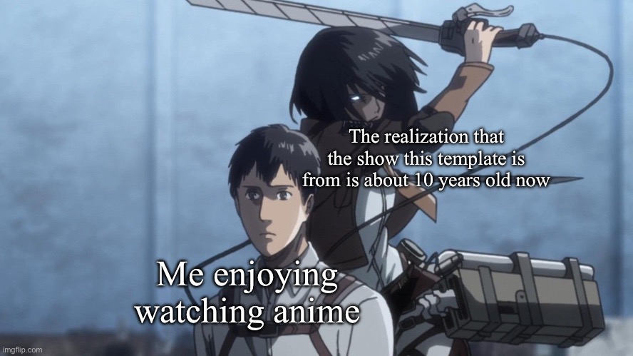 Mikasa slash Marco | The realization that the show this template is from is about 10 years old now; Me enjoying watching anime | image tagged in mikasa slash marco,attack on titan,anime | made w/ Imgflip meme maker