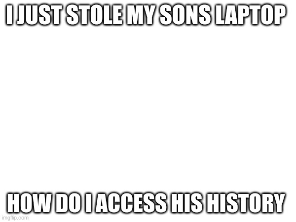 I JUST STOLE MY SONS LAPTOP; HOW DO I ACCESS HIS HISTORY | made w/ Imgflip meme maker