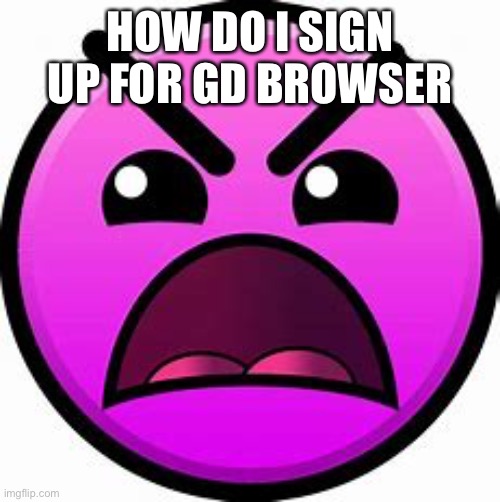 Insane geometry dash difficulty face | HOW DO I SIGN UP FOR GD BROWSER | image tagged in insane geometry dash difficulty face | made w/ Imgflip meme maker