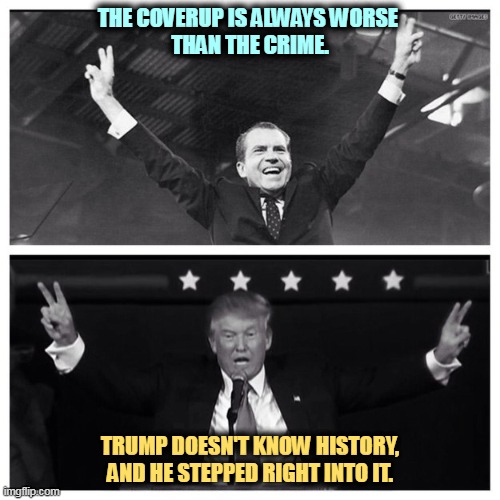 Learn history even if it makes you uncomfortable! | THE COVERUP IS ALWAYS WORSE 
THAN THE CRIME. TRUMP DOESN'T KNOW HISTORY, AND HE STEPPED RIGHT INTO IT. | image tagged in trump nixon,cover up,crime,history,guilty,uncomfortable | made w/ Imgflip meme maker