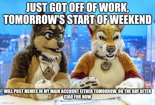 Furry News | JUST GOT OFF OF WORK, TOMORROW'S START OF WEEKEND; WILL POST MEMES IN MY MAIN ACCOUNT EITHER TOMORROW, OR THE DAY AFTER
CIAO FOR NOW | image tagged in furry news | made w/ Imgflip meme maker