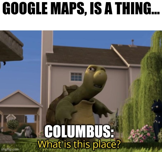 Columbus discovers google maps | GOOGLE MAPS, IS A THING... COLUMBUS: | image tagged in what is this place | made w/ Imgflip meme maker