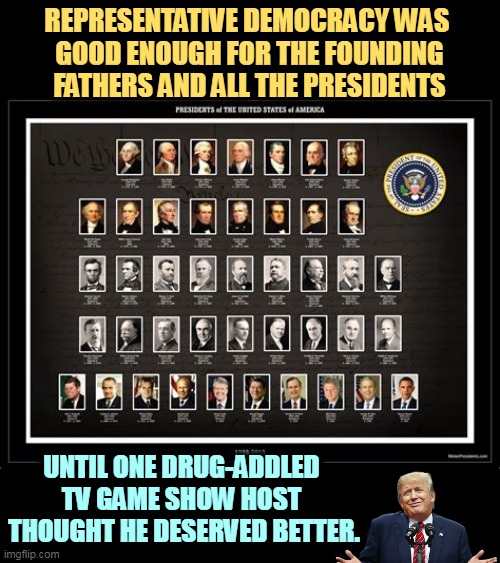 Talk about entitlements! | REPRESENTATIVE DEMOCRACY WAS 
GOOD ENOUGH FOR THE FOUNDING FATHERS AND ALL THE PRESIDENTS; UNTIL ONE DRUG-ADDLED TV GAME SHOW HOST
 THOUGHT HE DESERVED BETTER. | image tagged in founding fathers,presidents,democracy,trump,fascism | made w/ Imgflip meme maker
