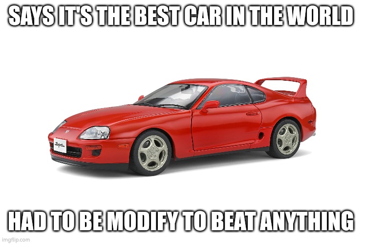 ???? | SAYS IT'S THE BEST CAR IN THE WORLD; HAD TO BE MODIFY TO BEAT ANYTHING | image tagged in change my mind,shitpost | made w/ Imgflip meme maker