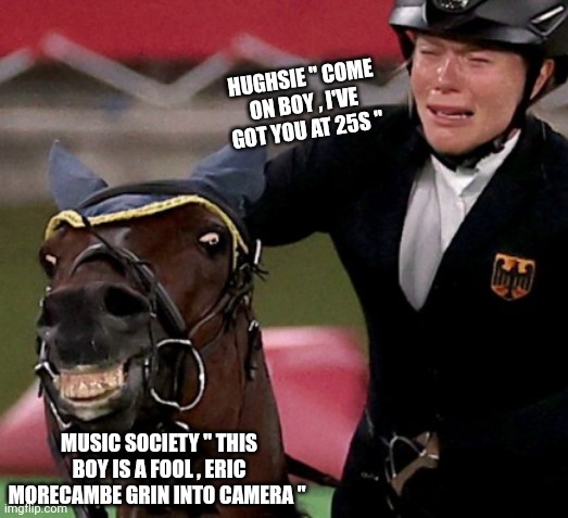 Crazy Horse | HUGHSIE " COME ON BOY , I'VE GOT YOU AT 25S "; MUSIC SOCIETY " THIS BOY IS A FOOL , ERIC MORECAMBE GRIN INTO CAMERA " | image tagged in crazy horse | made w/ Imgflip meme maker