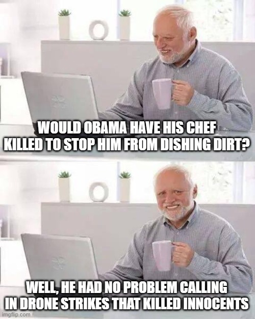Hide the Pain Harold | WOULD OBAMA HAVE HIS CHEF KILLED TO STOP HIM FROM DISHING DIRT? WELL, HE HAD NO PROBLEM CALLING IN DRONE STRIKES THAT KILLED INNOCENTS | image tagged in memes,hide the pain harold | made w/ Imgflip meme maker