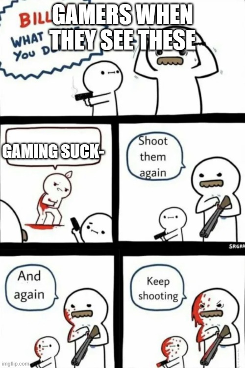 Billy what have you done | GAMERS WHEN THEY SEE THESE; GAMING SUCK- | image tagged in billy what have you done | made w/ Imgflip meme maker