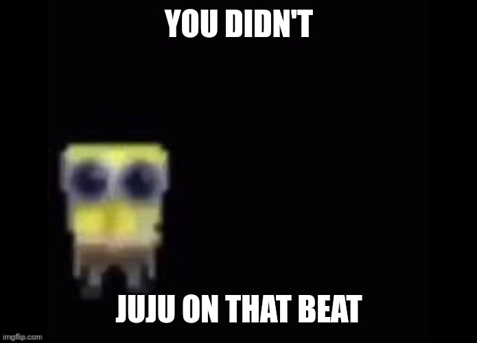 YOU DIDN'T; JUJU ON THAT BEAT | image tagged in spongebob,sad crying spongebob | made w/ Imgflip meme maker