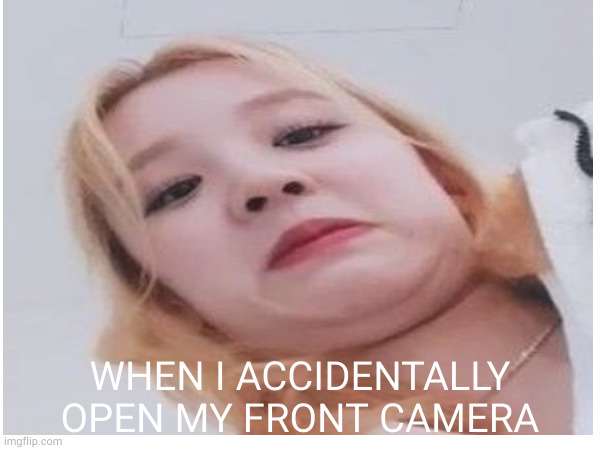 (G)idle meme | WHEN I ACCIDENTALLY OPEN MY FRONT CAMERA | image tagged in relatable,funny | made w/ Imgflip meme maker