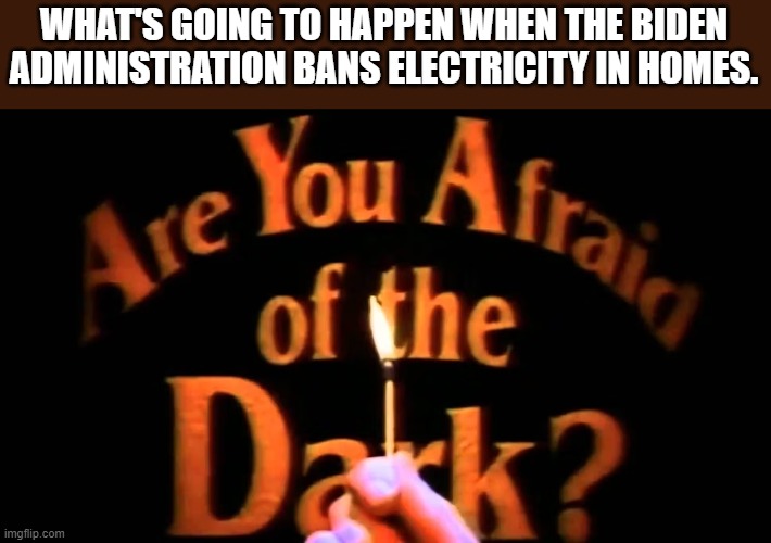 You know he's going to ban electricity in homes next. | WHAT'S GOING TO HAPPEN WHEN THE BIDEN ADMINISTRATION BANS ELECTRICITY IN HOMES. | image tagged in joe biden,democrats,electricity,home | made w/ Imgflip meme maker