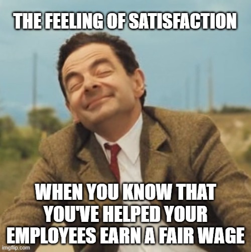 Mr Bean Happy face | THE FEELING OF SATISFACTION; WHEN YOU KNOW THAT YOU'VE HELPED YOUR EMPLOYEES EARN A FAIR WAGE | image tagged in mr bean happy face | made w/ Imgflip meme maker