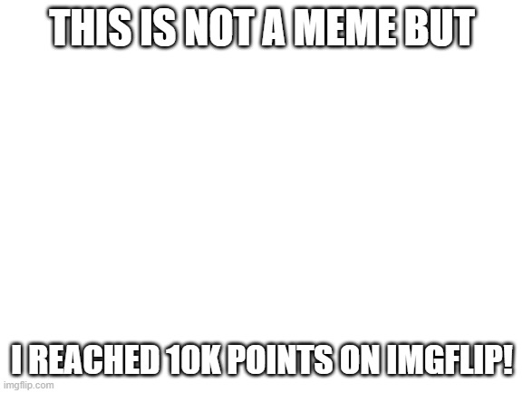 LETS GO BOYZZ | THIS IS NOT A MEME BUT; I REACHED 10K POINTS ON IMGFLIP! | image tagged in 10k | made w/ Imgflip meme maker