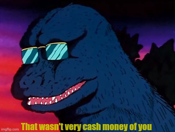 Cash Money Godzilla | That wasn't very cash money of you | image tagged in cash money godzilla | made w/ Imgflip meme maker