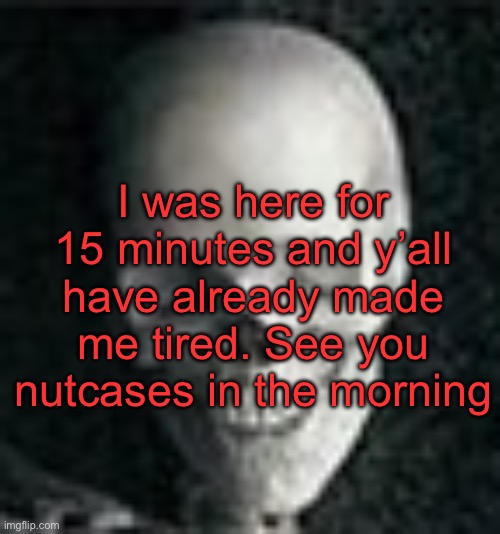 . | I was here for 15 minutes and y’all have already made me tired. See you nutcases in the morning | image tagged in skull | made w/ Imgflip meme maker