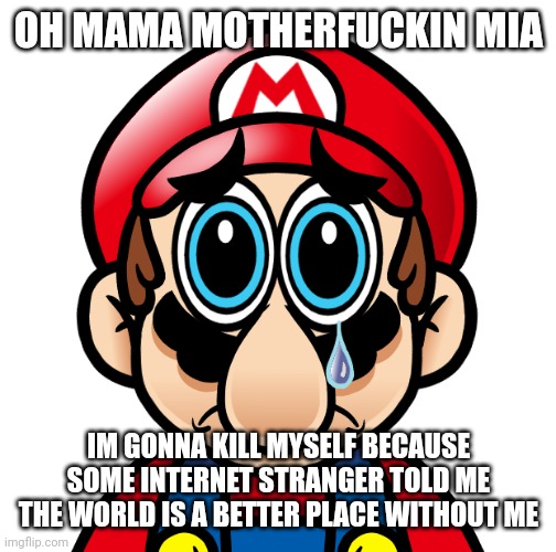 Spunch Bob Mario (Updated) | OH MAMA MOTHERFUCKIN MIA IM GONNA KILL MYSELF BECAUSE SOME INTERNET STRANGER TOLD ME THE WORLD IS A BETTER PLACE WITHOUT ME | image tagged in spunch bob mario updated | made w/ Imgflip meme maker