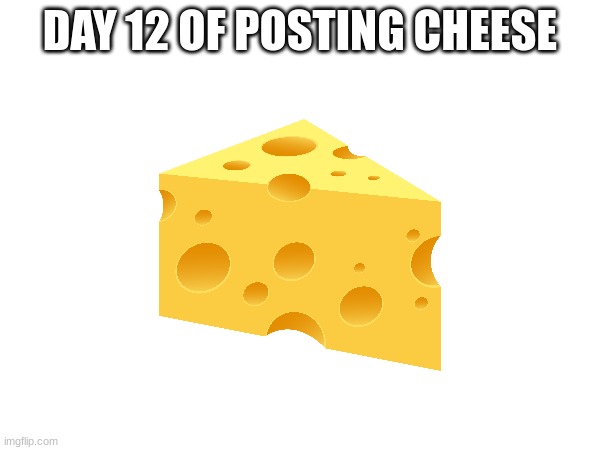 Day 12 | DAY 12 OF POSTING CHEESE | image tagged in cheese,day 12 | made w/ Imgflip meme maker