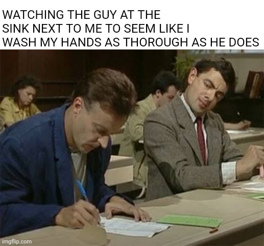 Mr bean copying | WATCHING THE GUY AT THE SINK NEXT TO ME TO SEEM LIKE I WASH MY HANDS AS THOROUGH AS HE DOES | image tagged in mr bean copying | made w/ Imgflip meme maker