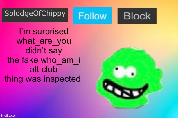 That’s the kind of thing he would do | I’m surprised what_are_you didn’t say the fake who_am_i alt club thing was inspected | image tagged in splodgeofchippy announcement template | made w/ Imgflip meme maker