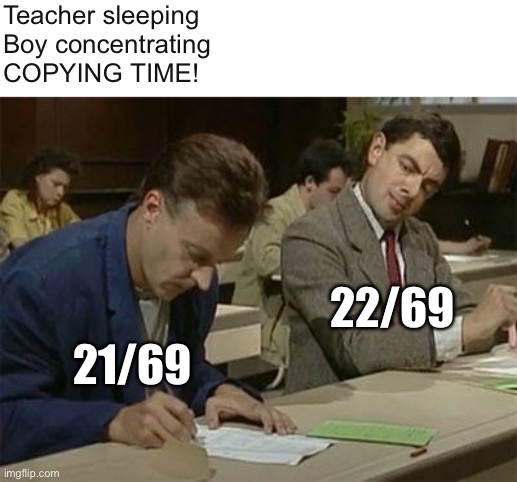 ? | Teacher sleeping
Boy concentrating
COPYING TIME! 22/69; 21/69 | image tagged in mr bean copying | made w/ Imgflip meme maker