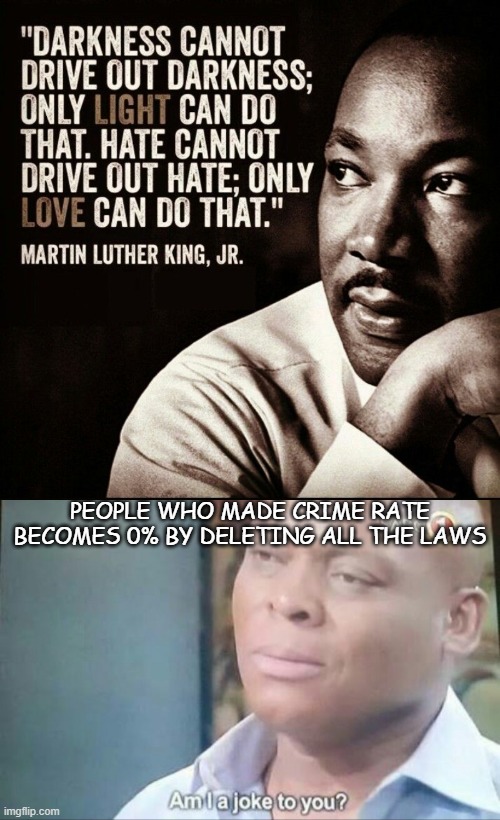 big brain | PEOPLE WHO MADE CRIME RATE BECOMES 0% BY DELETING ALL THE LAWS | image tagged in mlk quote darkness light hate love,am i a joke to you | made w/ Imgflip meme maker