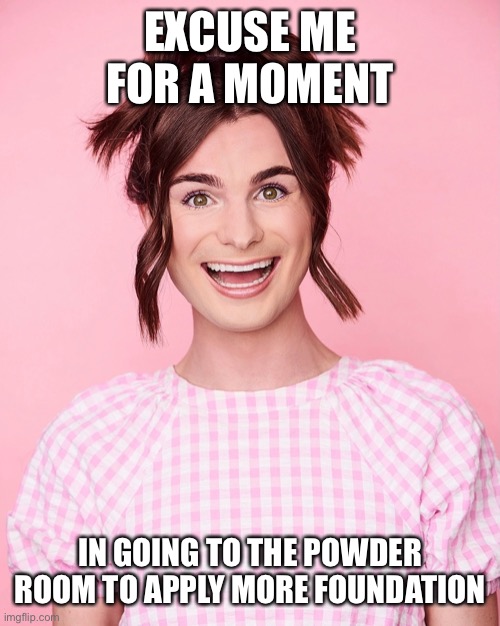 Dylan Mulvaney | EXCUSE ME FOR A MOMENT IN GOING TO THE POWDER ROOM TO APPLY MORE FOUNDATION | image tagged in dylan mulvaney | made w/ Imgflip meme maker